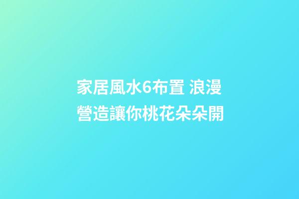 家居風水6布置 浪漫營造讓你桃花朵朵開